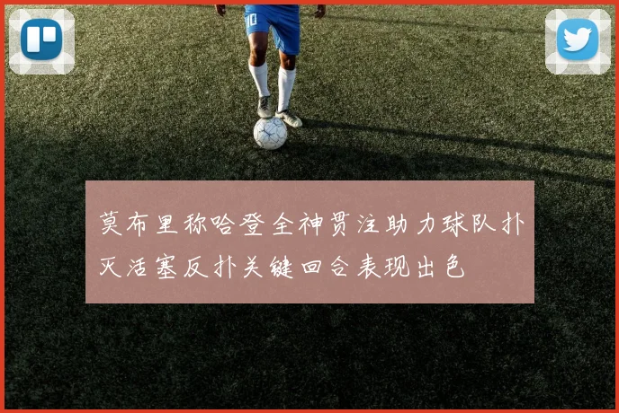 莫布里称哈登全神贯注助力球队扑灭活塞反扑关键回合表现出色