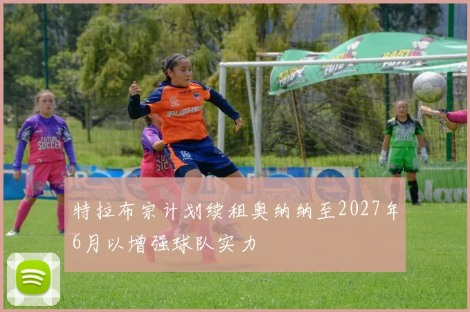 特拉布宗计划续租奥纳纳至2027年6月以增强球队实力