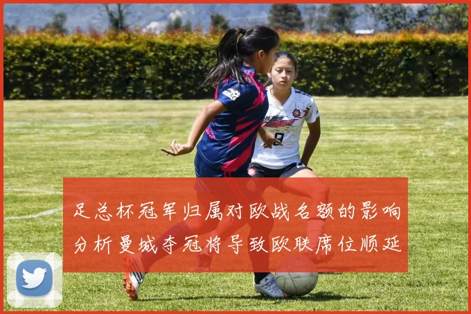 足总杯冠军归属对欧战名额的影响分析曼城夺冠将导致欧联席位顺延