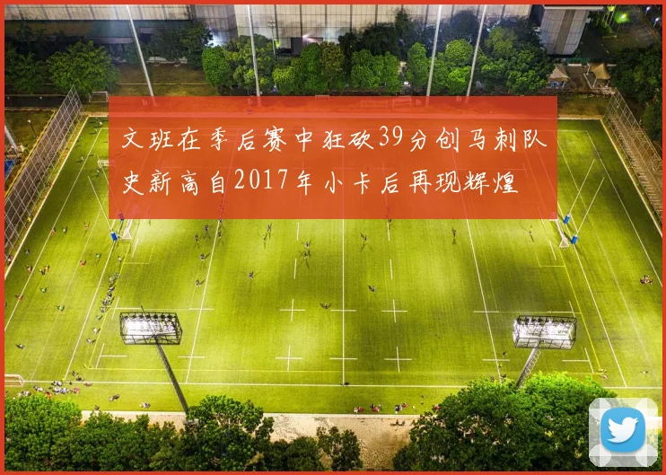 文班在季后赛中狂砍39分创马刺队史新高自2017年小卡后再现辉煌