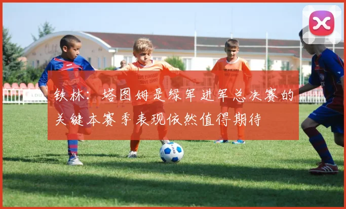 铁林：塔图姆是绿军进军总决赛的关键本赛季表现依然值得期待